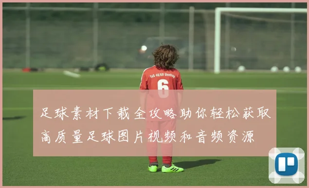 足球素材下载全攻略助你轻松获取高质量足球图片视频和音频资源