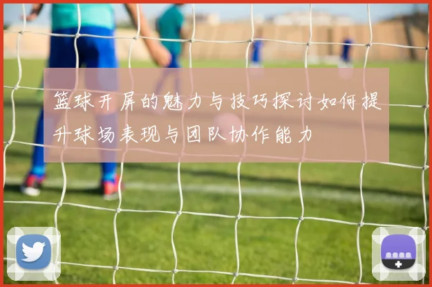 篮球开屏的魅力与技巧探讨如何提升球场表现与团队协作能力