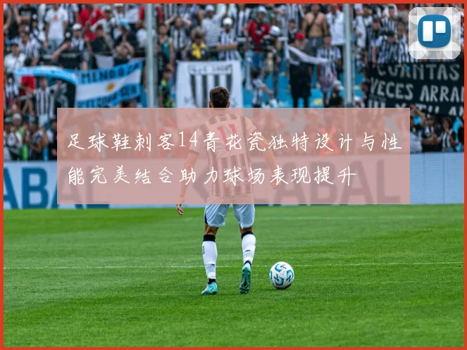 足球鞋刺客14青花瓷独特设计与性能完美结合助力球场表现提升