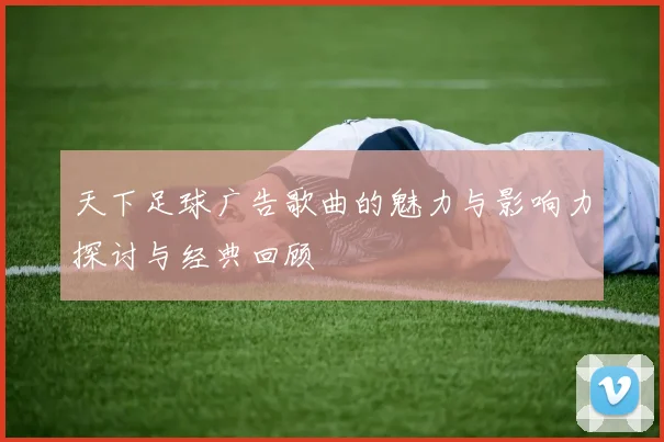 天下足球广告歌曲的魅力与影响力探讨与经典回顾