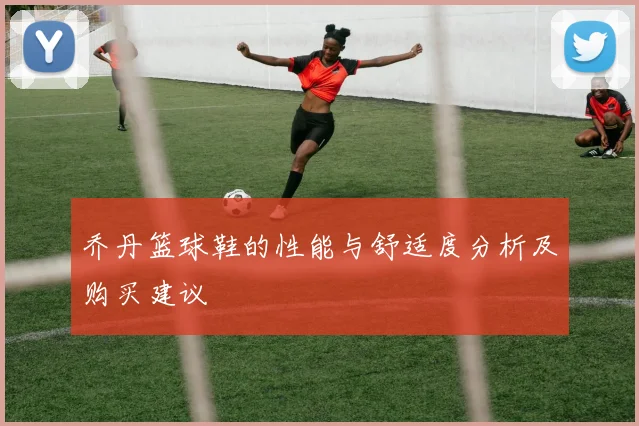 乔丹篮球鞋的性能与舒适度分析及购买建议