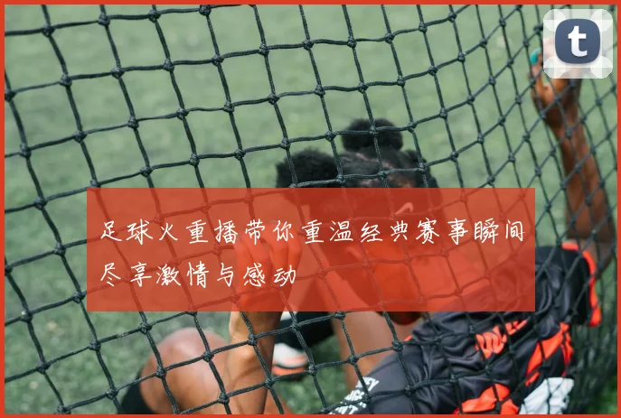 足球火重播带你重温经典赛事瞬间尽享激情与感动