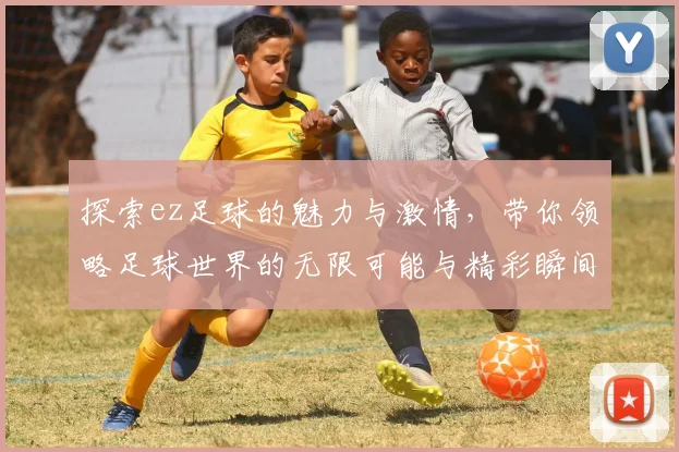 探索ez足球的魅力与激情，带你领略足球世界的无限可能与精彩瞬间