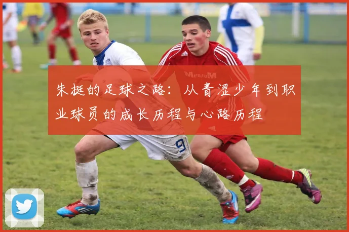 朱挺的足球之路：从青涩少年到职业球员的成长历程与心路历程