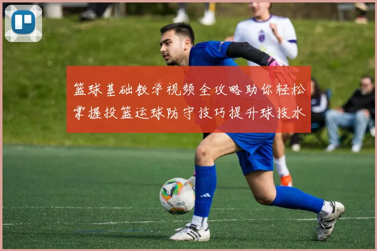 篮球基础教学视频全攻略助你轻松掌握投篮运球防守技巧提升球技水平