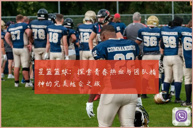 星篮篮球：探索青春热血与团队精神的完美结合之旅