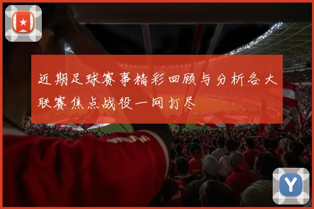 近期足球赛事精彩回顾与分析各大联赛焦点战役一网打尽