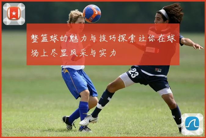 整篮球的魅力与技巧探索让你在球场上尽显风采与实力