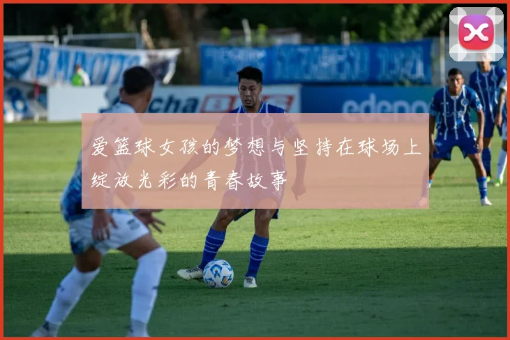 爱篮球女孩的梦想与坚持在球场上绽放光彩的青春故事