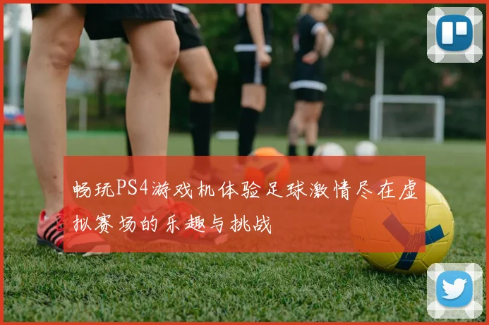 畅玩PS4游戏机体验足球激情尽在虚拟赛场的乐趣与挑战