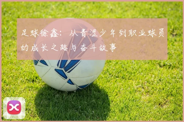 足球徐鑫：从青涩少年到职业球员的成长之路与奋斗故事