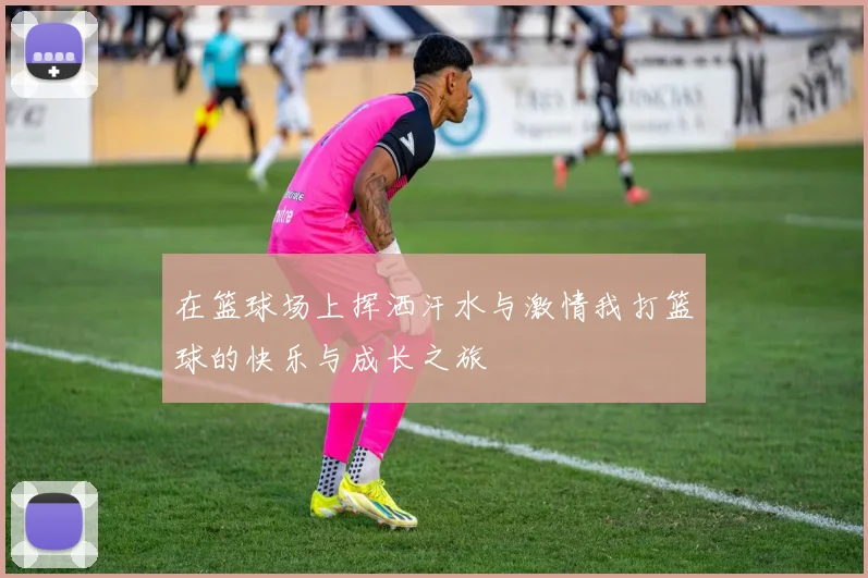 在篮球场上挥洒汗水与激情我打篮球的快乐与成长之旅