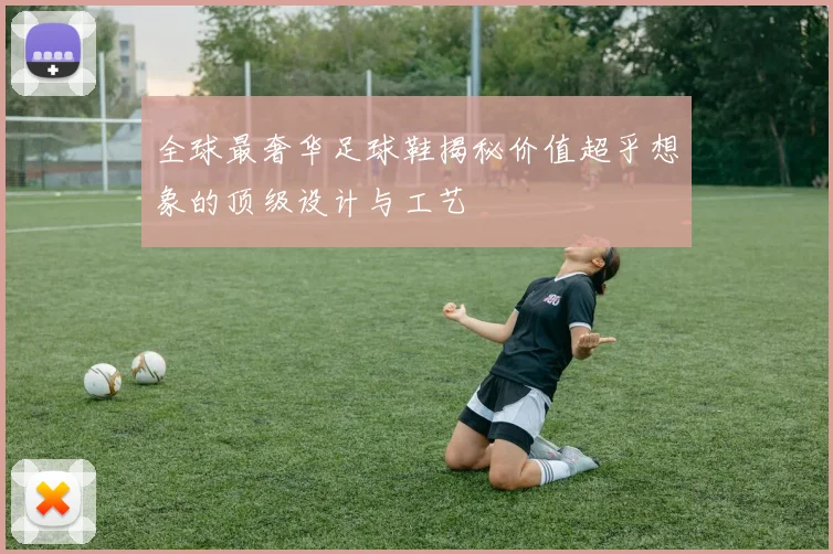 全球最奢华足球鞋揭秘价值超乎想象的顶级设计与工艺