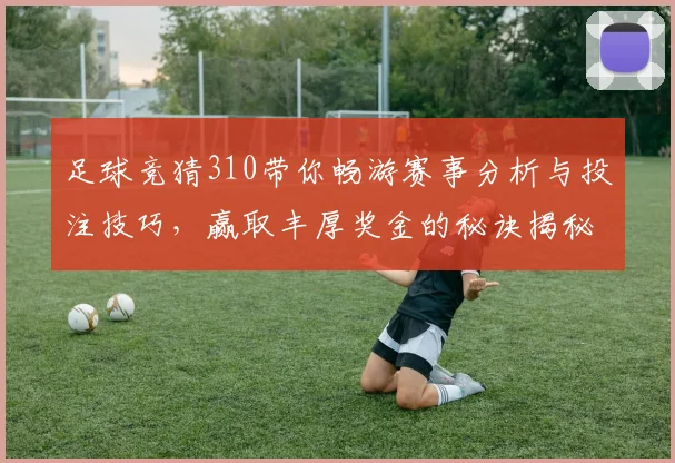 足球竞猜310带你畅游赛事分析与投注技巧，赢取丰厚奖金的秘诀揭秘
