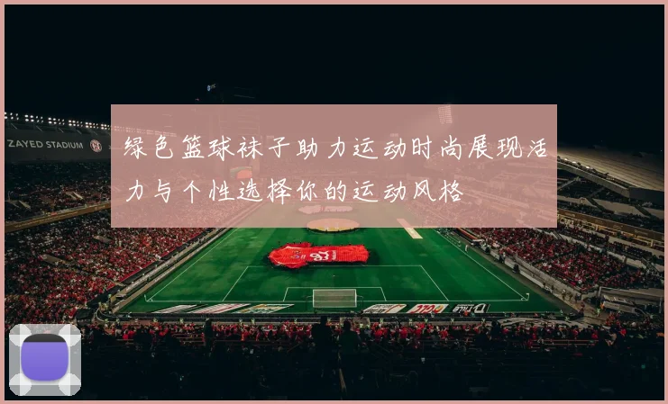 绿色篮球袜子助力运动时尚展现活力与个性选择你的运动风格