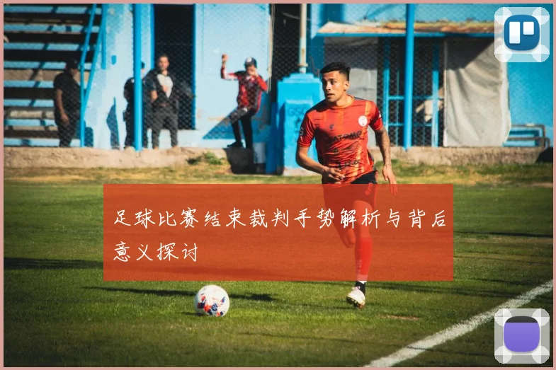足球比赛结束裁判手势解析与背后意义探讨