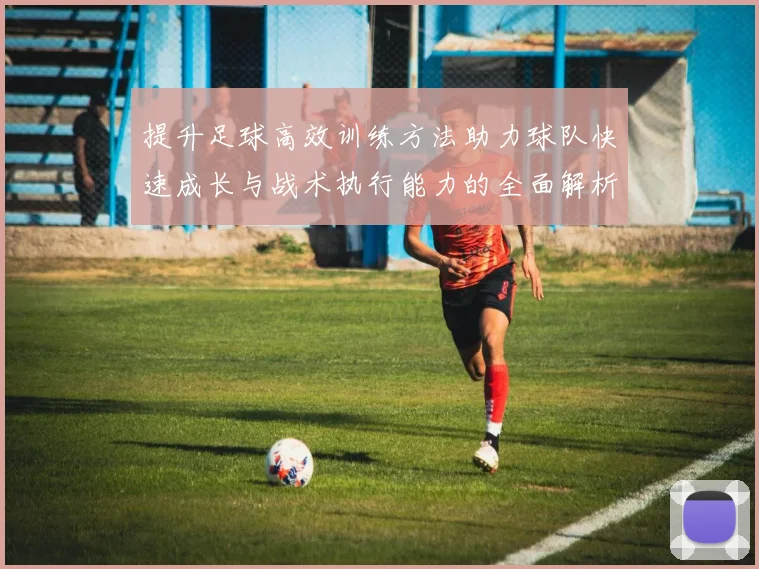 提升足球高效训练方法助力球队快速成长与战术执行能力的全面解析