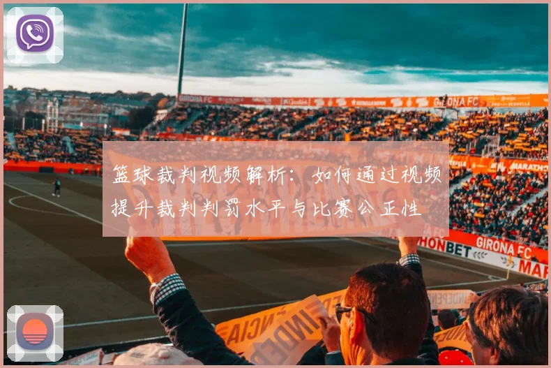 篮球裁判视频解析：如何通过视频提升裁判判罚水平与比赛公正性