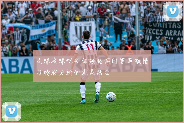 足球滚球吧带你领略实时赛事激情与精彩分析的完美结合