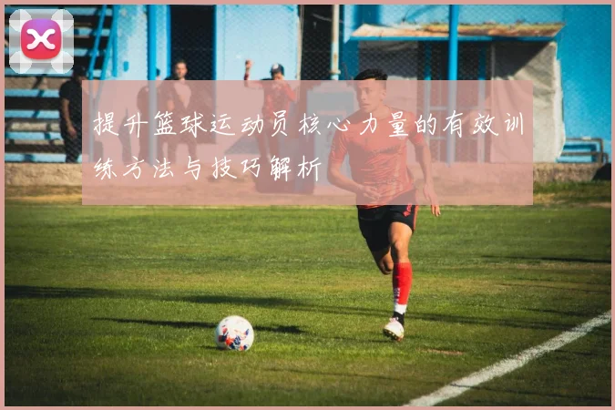 提升篮球运动员核心力量的有效训练方法与技巧解析