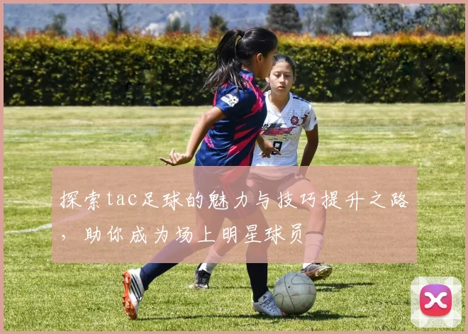 探索tac足球的魅力与技巧提升之路，助你成为场上明星球员