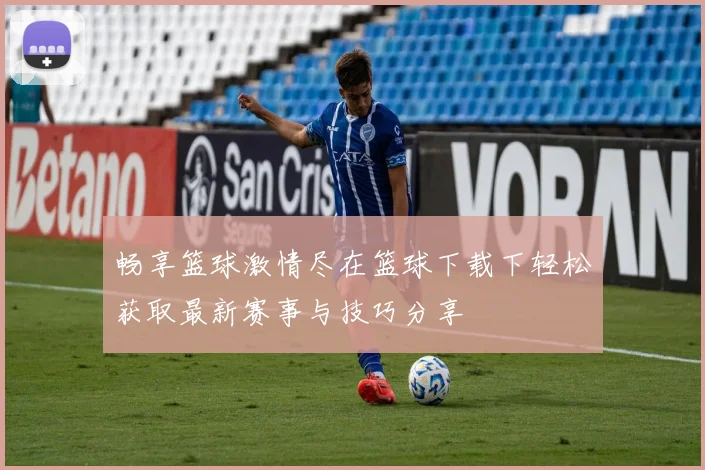 畅享篮球激情尽在篮球下载下轻松获取最新赛事与技巧分享