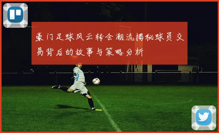 豪门足球风云转会潮流揭秘球员交易背后的故事与策略分析