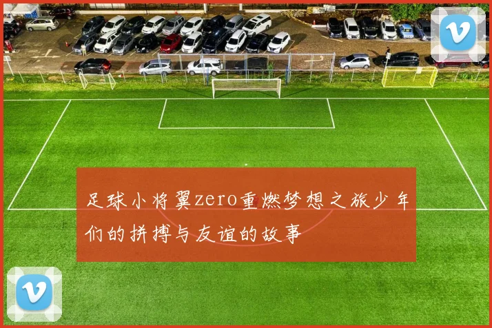 足球小将翼zero重燃梦想之旅少年们的拼搏与友谊的故事