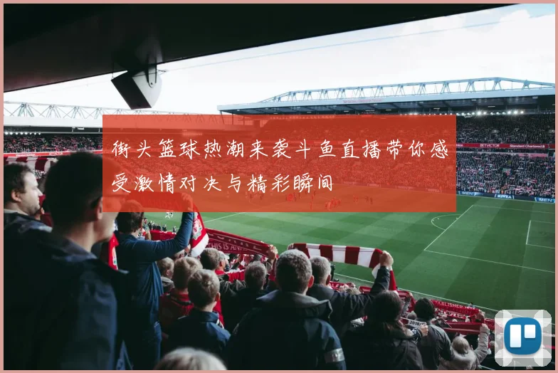 街头篮球热潮来袭斗鱼直播带你感受激情对决与精彩瞬间