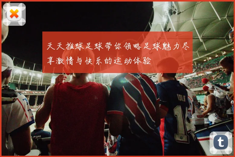 天天推球足球带你领略足球魅力尽享激情与快乐的运动体验