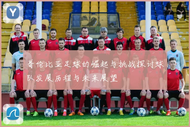 哥伦比亚足球的崛起与挑战探讨球队发展历程与未来展望